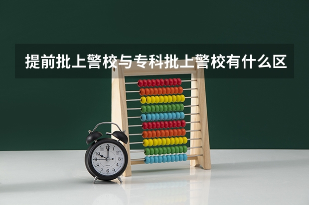 提前批上警校与专科批上警校有什么区别