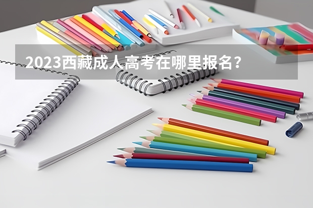 2023西藏成人高考在哪里报名？