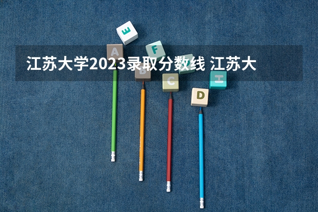 江苏大学2023录取分数线 江苏大学简介