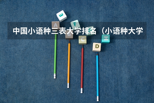 中国小语种三表大学排名(小语种大学排名及分数小语种大学)