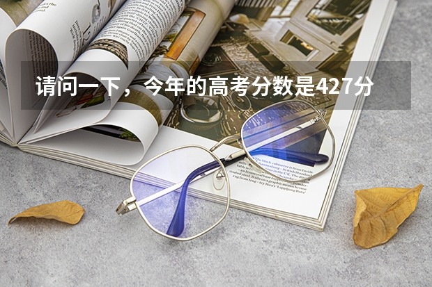 请问一下，今年的高考分数是427分的文科生，填报志愿的话可以考虑哪些学校？还有如图，这几所学校相对