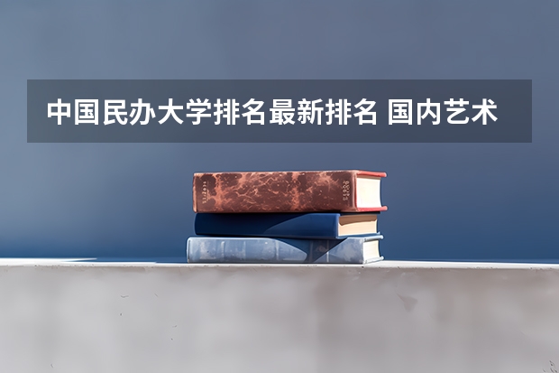 中国民办大学排名最新排名 国内艺术类大学排名