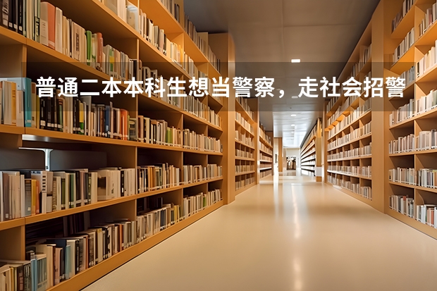 普通二本本科生想当警察，走社会招警和考研到警校哪个方式更容易呢？