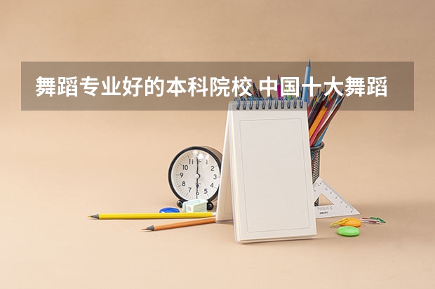 舞蹈专业好的本科院校 中国十大舞蹈学院排名 第一无争议，你最心仪哪所