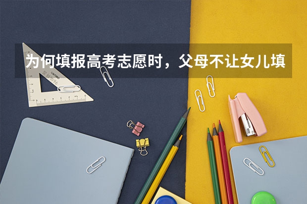 为何填报高考志愿时，父母不让女儿填外省的大学？哪些原因很现实？