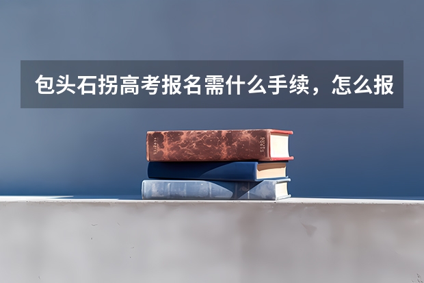 包头石拐高考报名需什么手续,怎么报名