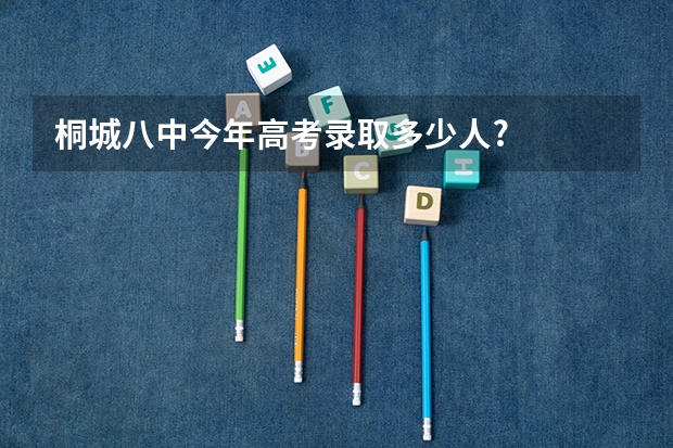 桐城八中今年高考录取多少人?
