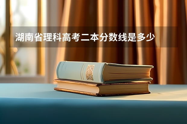 湖南省理科高考二本分数线是多少