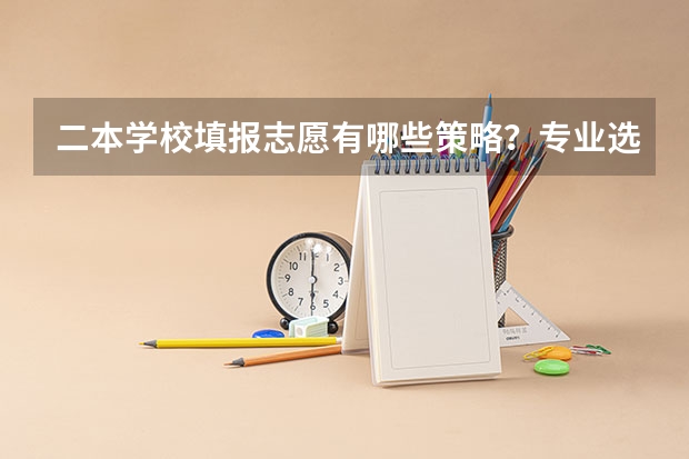 二本学校填报志愿有哪些策略?专业选择应该注重什么?