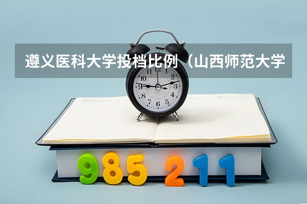 遵义医科大学投档比例（山西师范大学各专业录取线）