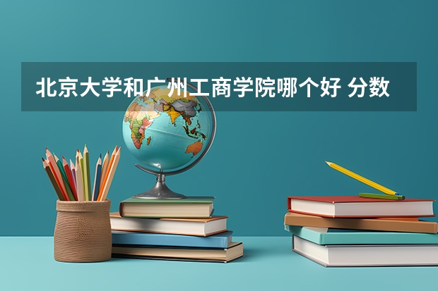 北京大学和广州工商学院哪个好 分数线对比