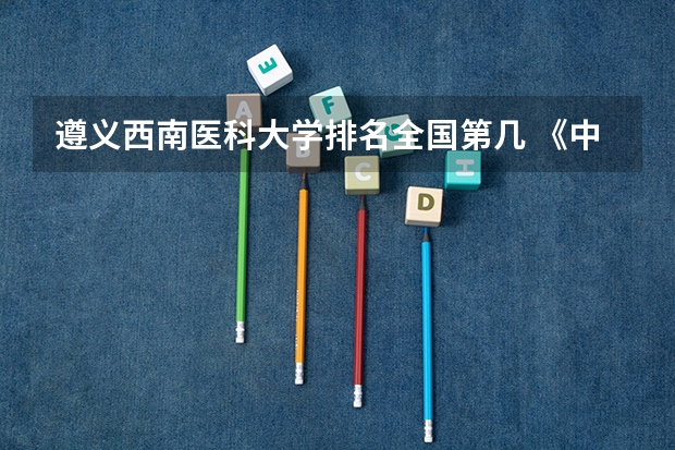 遵义西南医科大学排名全国第几 《中国大学排名》医学类院校排名