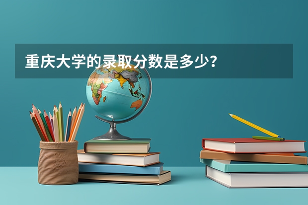 重庆大学的录取分数是多少？