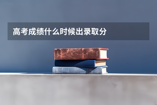 高考成绩什么时候出录取分