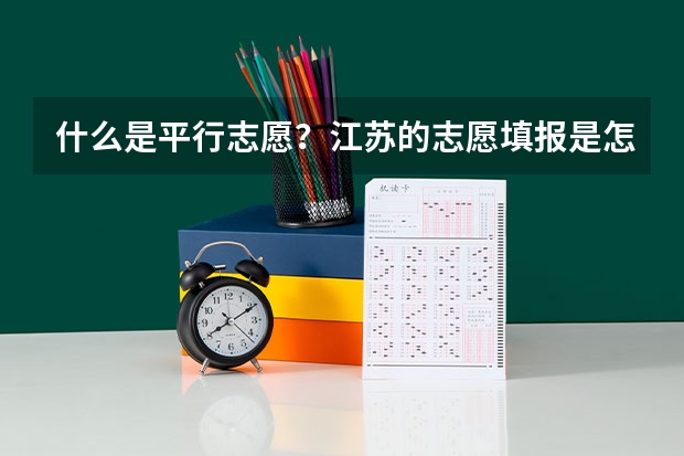 什么是平行志愿?江苏的志愿填报是怎么填的?今年只有平行志愿吗?那第一、第二志愿又是怎么回事?