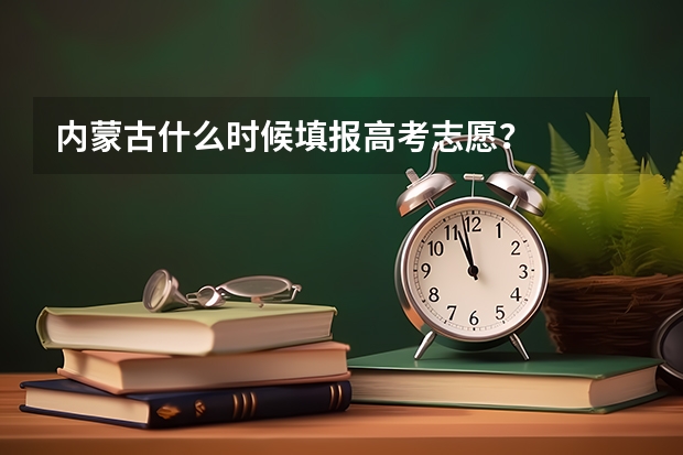 内蒙古什么时候填报高考志愿？