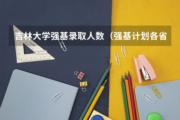 吉林大学强基录取人数（强基计划各省录取人数）