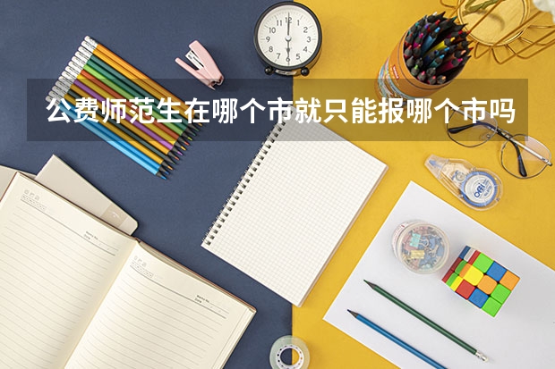 公费师范生在哪个市就只能报哪个市吗？