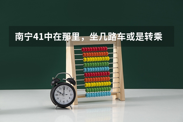 南宁41中在那里，坐几路车或是转乘什么之类的请告诉！