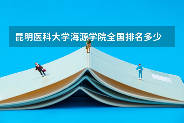 昆明医科大学海源学院全国排名多少 昆明医科大学海源学院简介