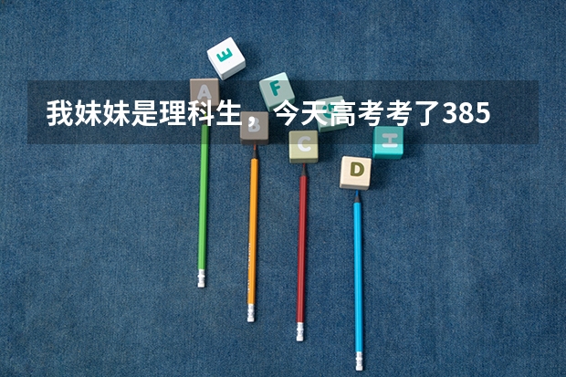 我妹妹是理科生,今天高考考了385分,报考什么哪所学校比较好?哪些专业比较热门?