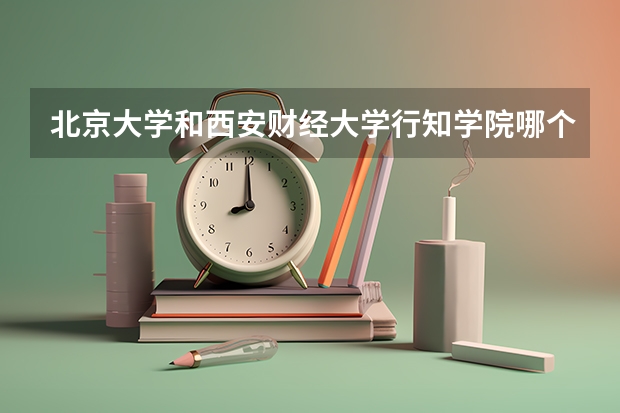 北京大学和西安财经大学行知学院哪个好 分数线对比