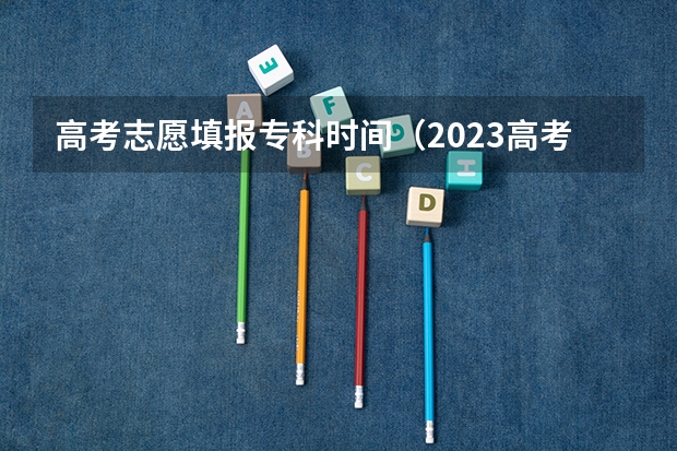 高考志愿填报专科时间（2023高考专科征集志愿填报时间）