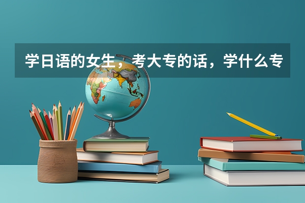 学日语的女生，考大专的话，学什么专业比较好?