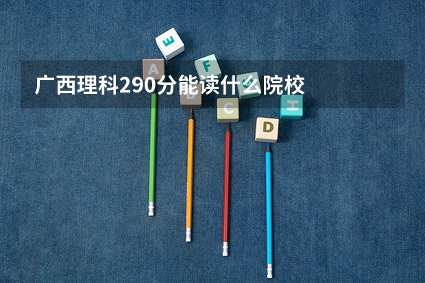 广西理科290分能读什么院校