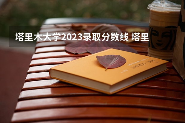 塔里木大学2023录取分数线 塔里木大学简介