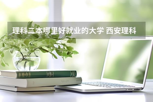 理科二本哪里好就业的大学 西安理科二本大学排名