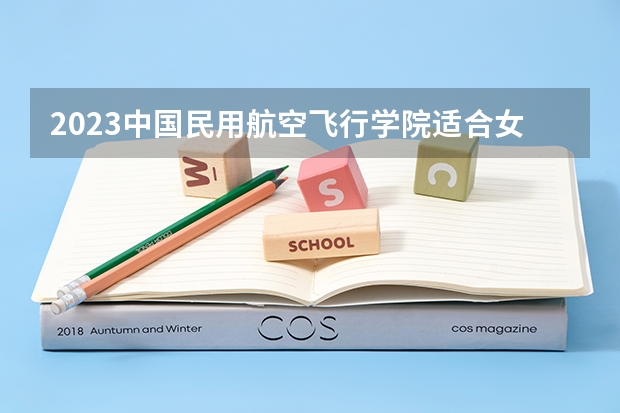 2023中国民用航空飞行学院适合女生的专业有哪些 什么专业好就业