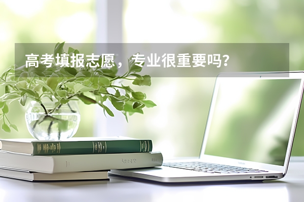 高考填报志愿，专业很重要吗？