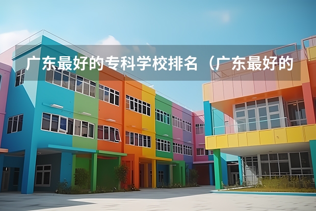 广东最好的专科学校排名（广东最好的专科学校排名）