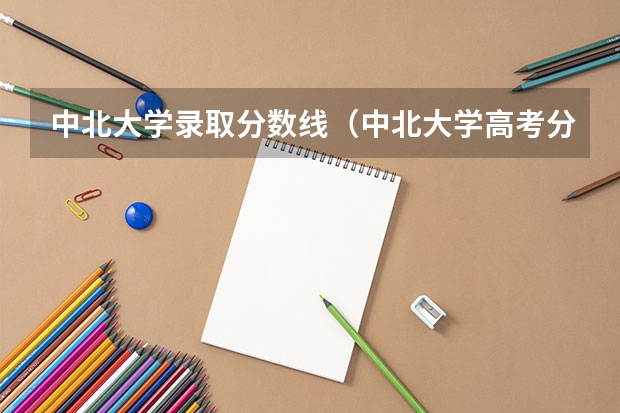 中北大学录取分数线（中北大学高考分数线。）