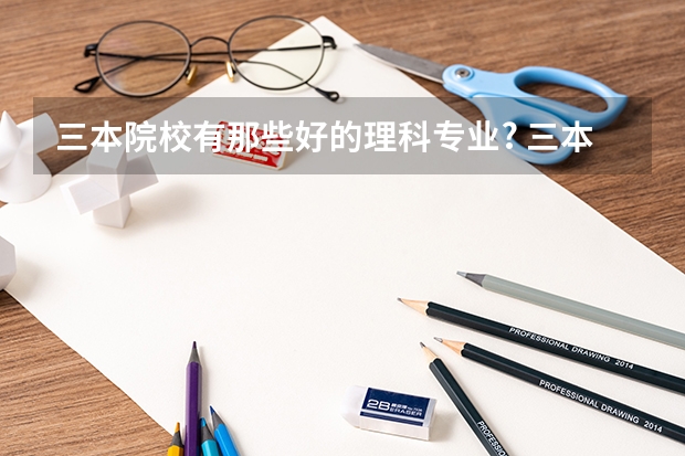 三本院校有那些好的理科专业? 三本就业率高的学校三本就业率高的专业