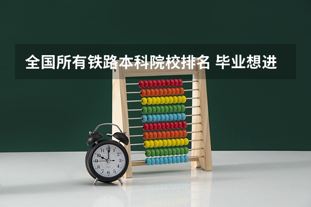 全国所有铁路本科院校排名 毕业想进铁路局，月薪8000+，看这5所本科院校，铁饭碗？