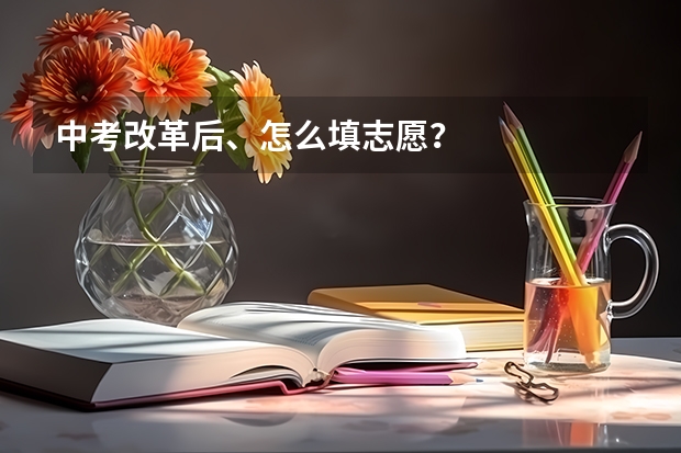 中考改革后、怎么填志愿？