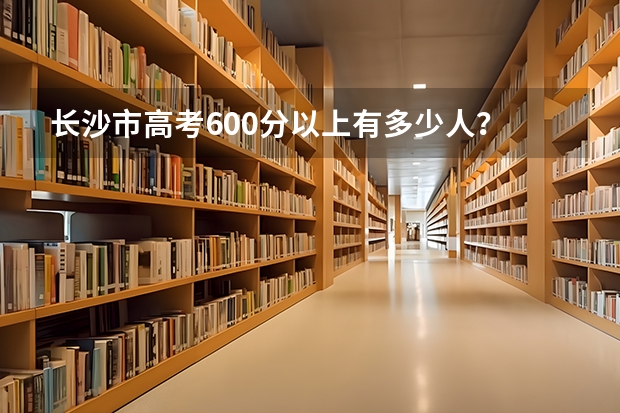 长沙市高考600分以上有多少人？
