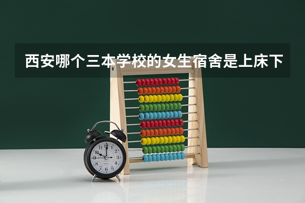 西安哪个三本学校的女生宿舍是上床下桌的？ 带有独立卫生间 教学质量有保障 考研率也不错的学校 知道