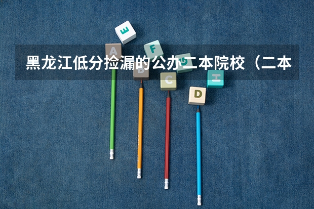 黑龙江低分捡漏的公办二本院校（二本录取线最低的大学）