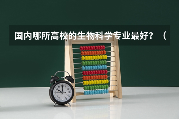 国内哪所高校的生物科学专业最好？（那个大学的生物专业最好，特别是研究生水平的）