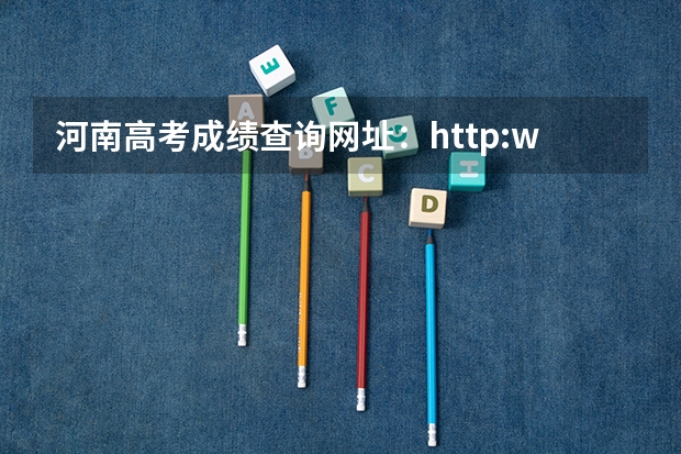 河南高考成绩查询网址：http://www.heao.com.cn/（怎样查到河南高考成绩）
