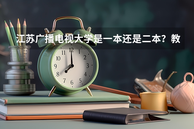 江苏广播电视大学是一本还是二本？教学怎么样？氛围怎么样？排名怎么样？谢谢！