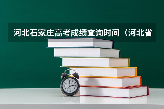 河北石家庄高考成绩查询时间（河北省高考几号出分2023）