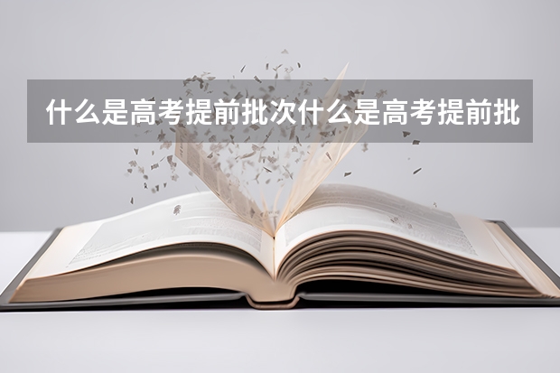 什么是高考提前批次什么是高考提前批次录取