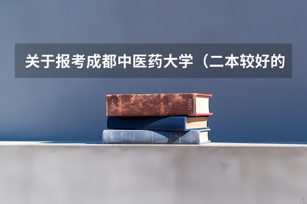 关于报考成都中医药大学（二本较好的中医药大学）