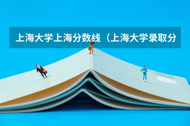 上海大学上海分数线（上海大学录取分数线）