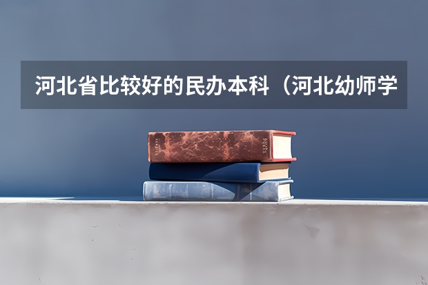河北省比较好的民办本科（河北幼师学校十大排名）