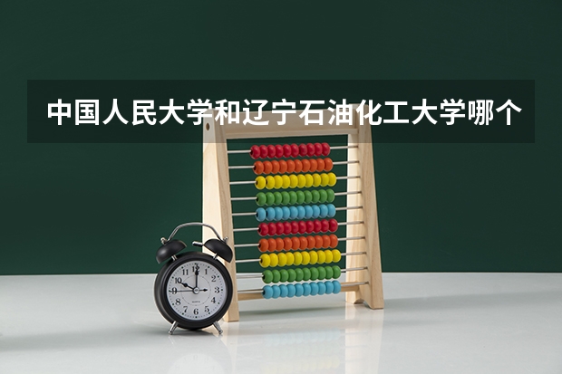 中国人民大学和辽宁石油化工大学哪个好 分数线对比